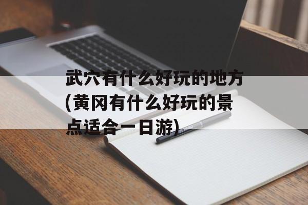 武穴有什么好玩的地方(黄冈有什么好玩的景点适合一日游)-第1张图片-