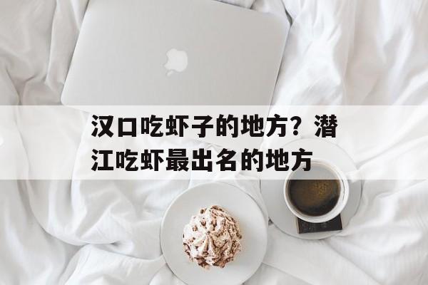 汉口吃虾子的地方？潜江吃虾最出名的地方-第1张图片-