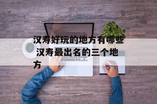 汉寿好玩的地方有哪些 汉寿最出名的三个地方-第1张图片-