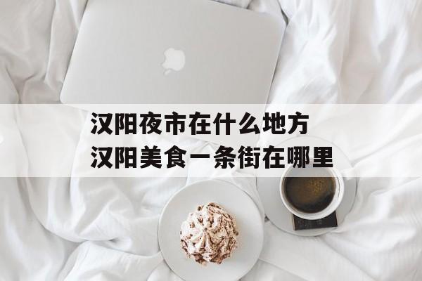 汉阳夜市在什么地方 汉阳美食一条街在哪里-第1张图片-