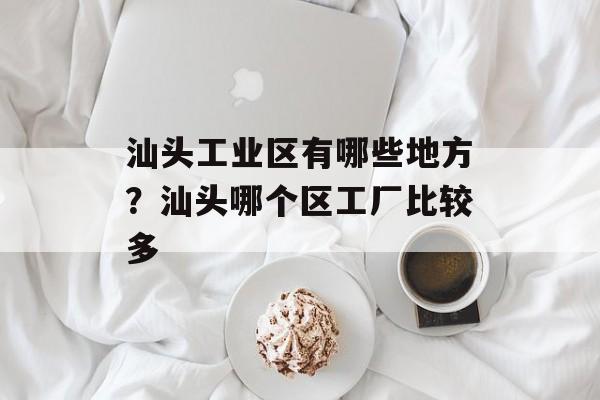 汕头工业区有哪些地方？汕头哪个区工厂比较多-第1张图片-