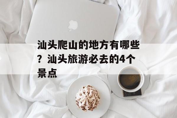 汕头爬山的地方有哪些？汕头旅游必去的4个景点-第1张图片-
