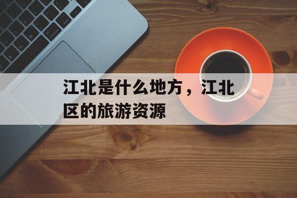 江北是什么地方，江北区的旅游资源-第1张图片-