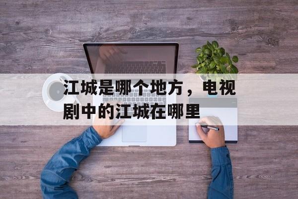江城是哪个地方，电视剧中的江城在哪里-第1张图片-