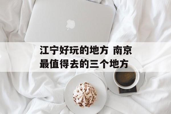 江宁好玩的地方 南京最值得去的三个地方-第1张图片-