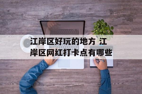 江岸区好玩的地方 江岸区网红打卡点有哪些-第1张图片-