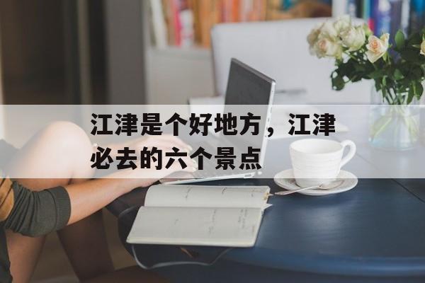 江津是个好地方，江津必去的六个景点-第1张图片-