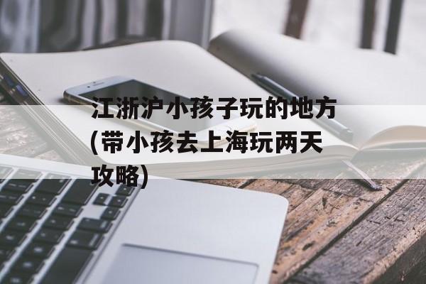 江浙沪小孩子玩的地方(带小孩去上海玩两天攻略)-第1张图片-