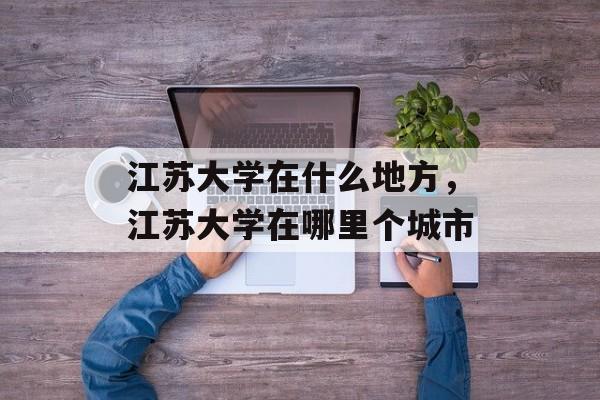 江苏大学在什么地方，江苏大学在哪里个城市-第1张图片-