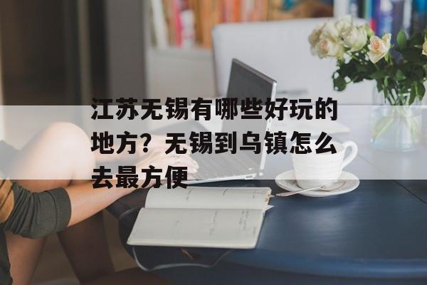 江苏无锡有哪些好玩的地方？无锡到乌镇怎么去最方便-第1张图片-