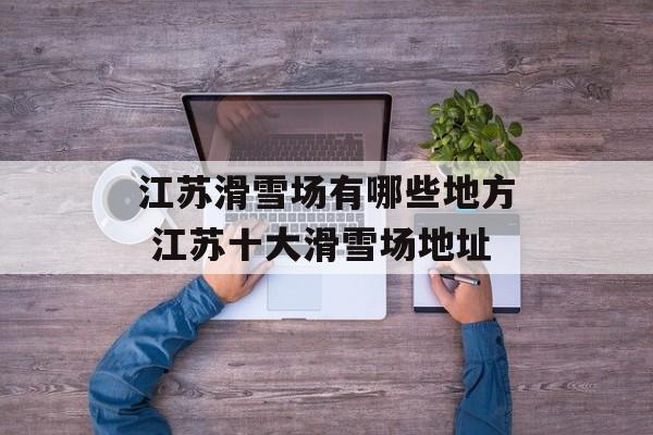 江苏滑雪场有哪些地方 江苏十大滑雪场地址-第1张图片-