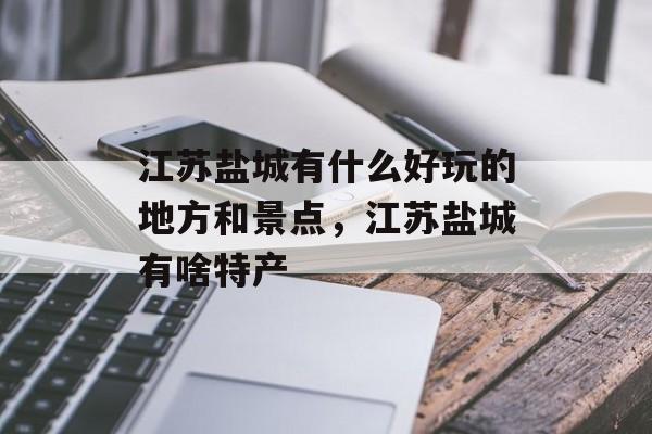 江苏盐城有什么好玩的地方和景点，江苏盐城有啥特产-第1张图片-