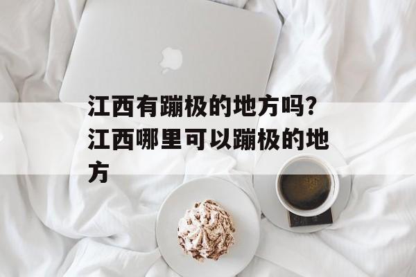 江西有蹦极的地方吗？江西哪里可以蹦极的地方-第1张图片-