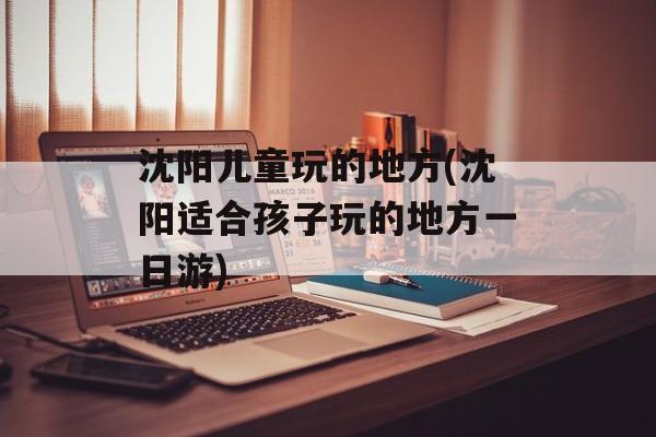 沈阳儿童玩的地方(沈阳适合孩子玩的地方一日游)-第1张图片-