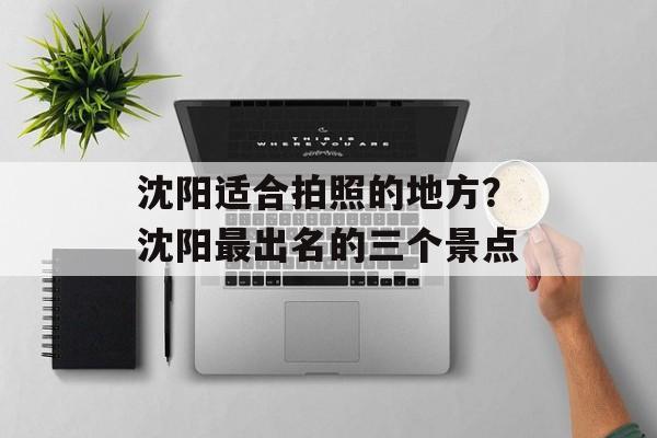 沈阳适合拍照的地方？沈阳最出名的三个景点-第1张图片-