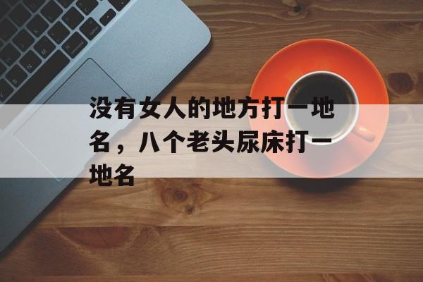 没有女人的地方打一地名，八个老头尿床打一地名-第1张图片-