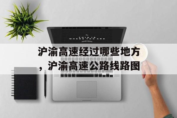 沪渝高速经过哪些地方，沪渝高速公路线路图-第1张图片-