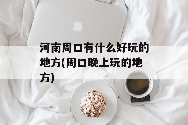河南周口有什么好玩的地方(周口晚上玩的地方)-第1张图片-