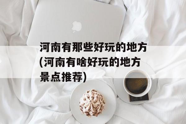 河南有那些好玩的地方(河南有啥好玩的地方景点推荐)-第1张图片-