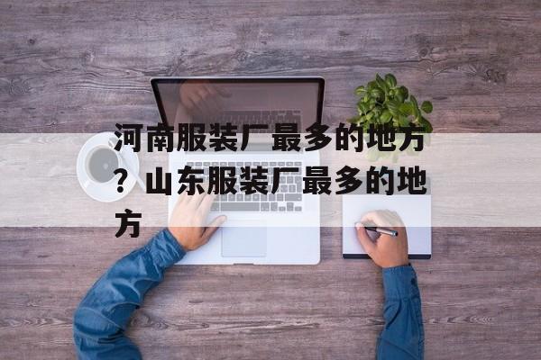 河南服装厂最多的地方？山东服装厂最多的地方-第1张图片-