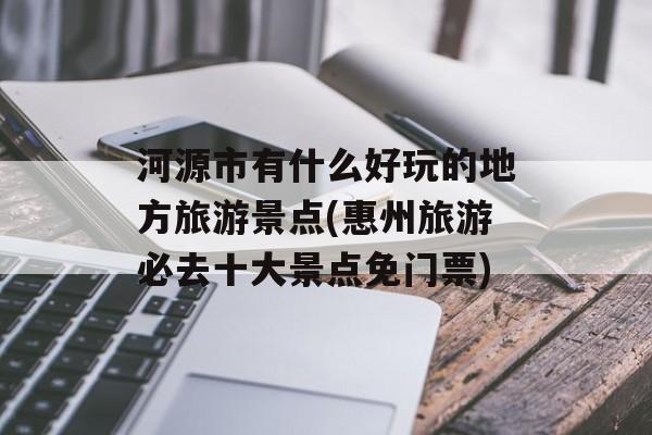 河源市有什么好玩的地方旅游景点(惠州旅游必去十大景点免门票)-第1张图片-