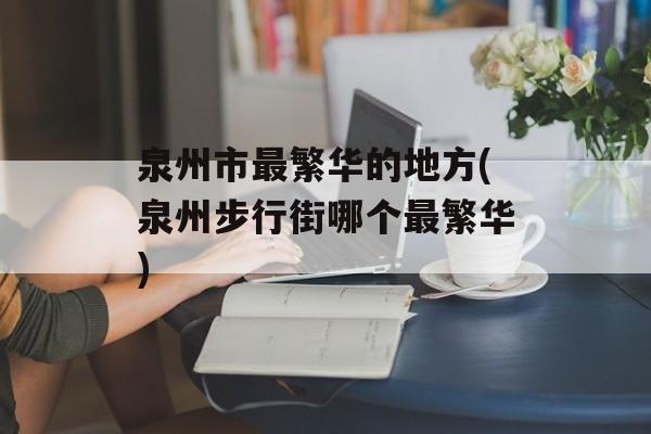 泉州市最繁华的地方(泉州步行街哪个最繁华)-第1张图片-