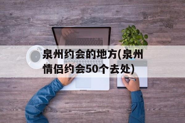 泉州约会的地方(泉州情侣约会50个去处)-第1张图片-