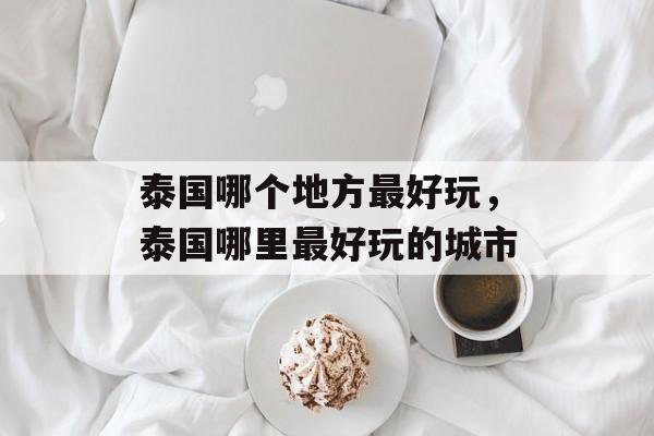 泰国哪个地方最好玩，泰国哪里最好玩的城市-第1张图片-