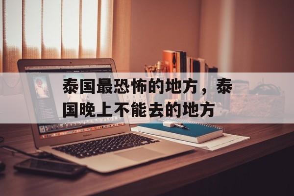 泰国最恐怖的地方，泰国晚上不能去的地方-第1张图片-