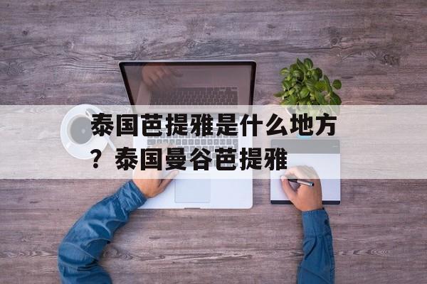 泰国芭提雅是什么地方？泰国曼谷芭提雅-第1张图片-