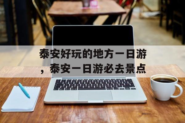 泰安好玩的地方一日游，泰安一日游必去景点-第1张图片-