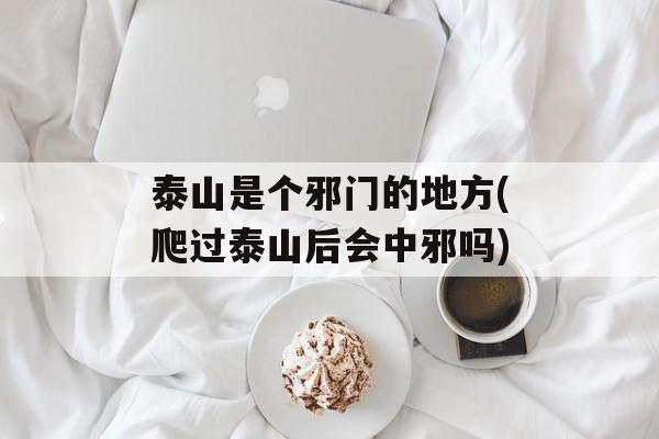 泰山是个邪门的地方(爬过泰山后会中邪吗)-第1张图片-