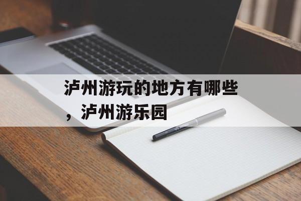 泸州游玩的地方有哪些，泸州游乐园-第1张图片-