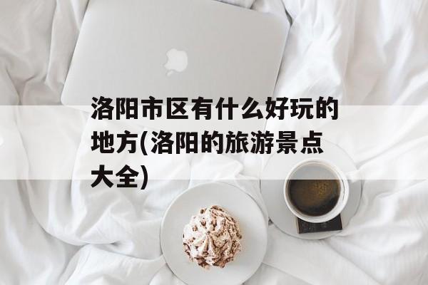 洛阳市区有什么好玩的地方(洛阳的旅游景点大全)-第1张图片-