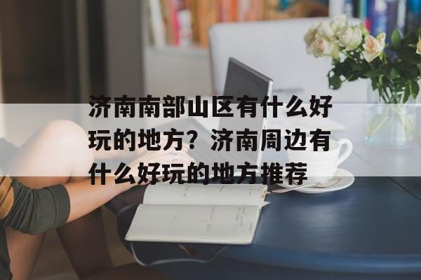 济南南部山区有什么好玩的地方？济南周边有什么好玩的地方推荐-第1张图片-
