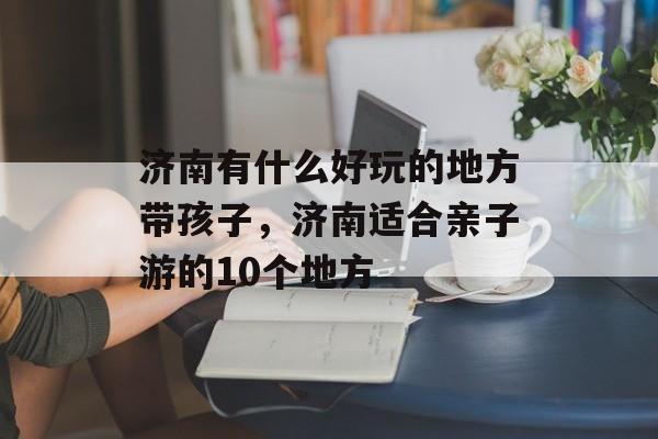 济南有什么好玩的地方带孩子，济南适合亲子游的10个地方-第1张图片-