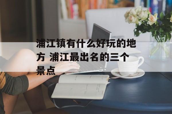 浦江镇有什么好玩的地方 浦江最出名的三个景点-第1张图片-