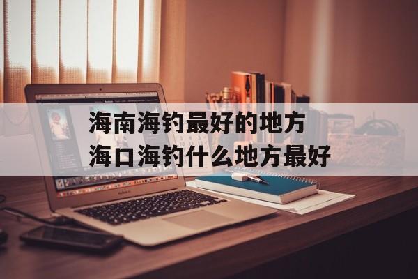 海南海钓最好的地方 海口海钓什么地方最好-第1张图片-