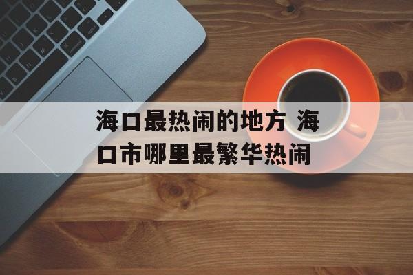 海口最热闹的地方 海口市哪里最繁华热闹-第1张图片-