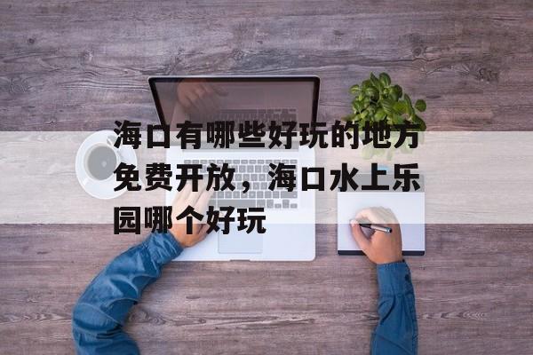 海口有哪些好玩的地方免费开放，海口水上乐园哪个好玩-第1张图片-