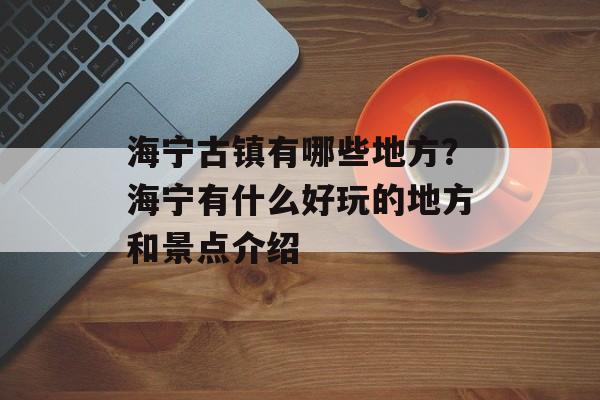 海宁古镇有哪些地方？海宁有什么好玩的地方和景点介绍-第1张图片-
