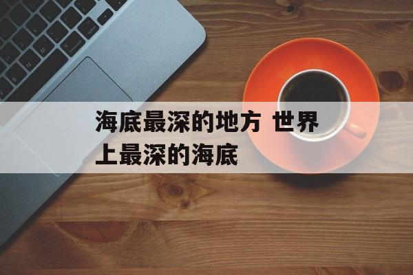海底最深的地方 世界上最深的海底-第1张图片-
