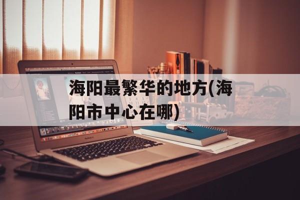 海阳最繁华的地方(海阳市中心在哪)-第1张图片-