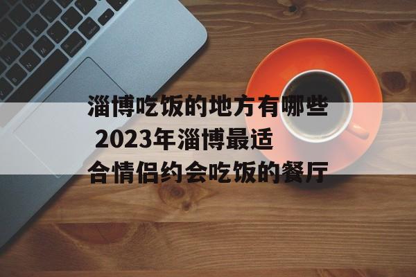淄博吃饭的地方有哪些 2023年淄博最适合情侣约会吃饭的餐厅-第1张图片-