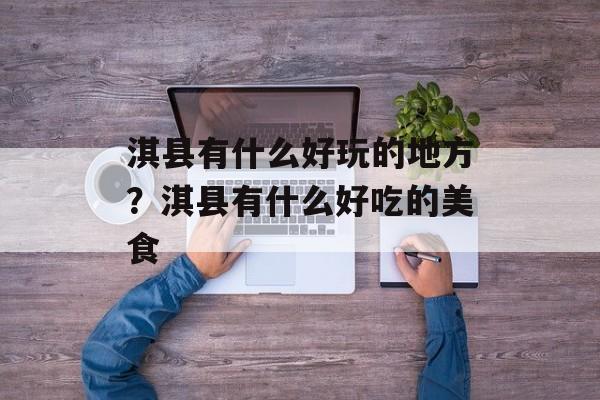 淇县有什么好玩的地方？淇县有什么好吃的美食-第1张图片-