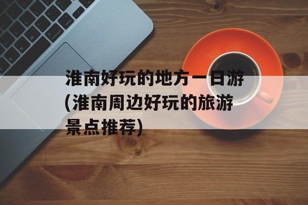淮南好玩的地方一日游(淮南周边好玩的旅游景点推荐)-第1张图片-
