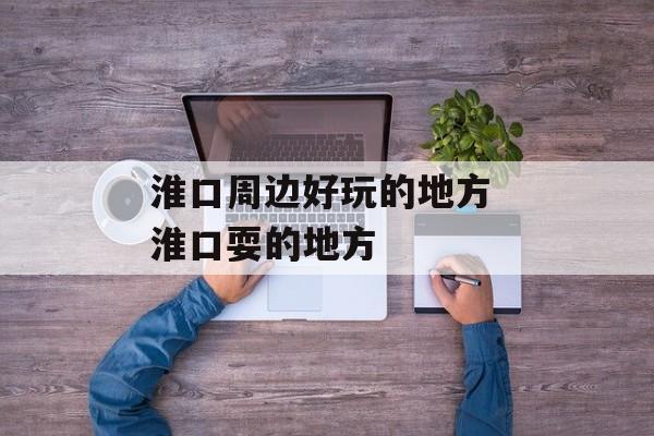 淮口周边好玩的地方 淮口耍的地方-第1张图片-