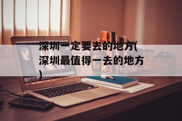 深圳一定要去的地方(深圳最值得一去的地方)-第1张图片-