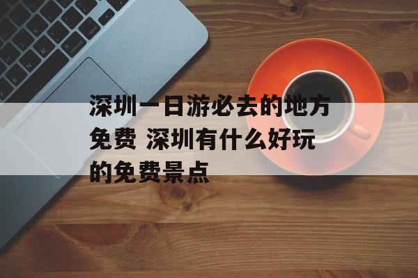 深圳一日游必去的地方免费 深圳有什么好玩的免费景点-第1张图片-