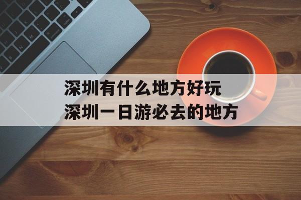 深圳有什么地方好玩 深圳一日游必去的地方-第1张图片-